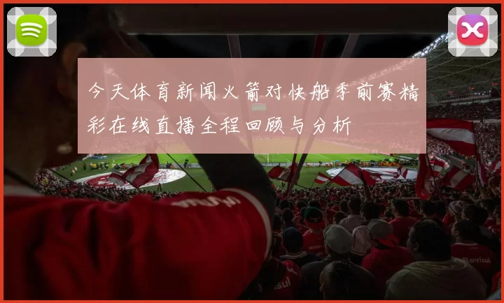 今天体育新闻火箭对快船季前赛精彩在线直播全程回顾与分析