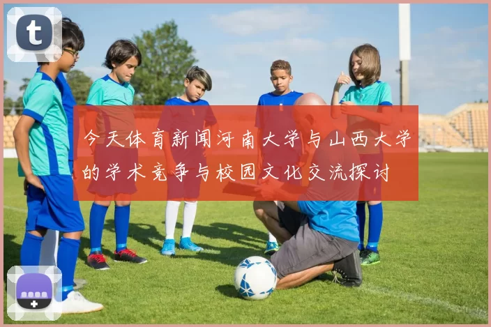 今天体育新闻河南大学与山西大学的学术竞争与校园文化交流探讨