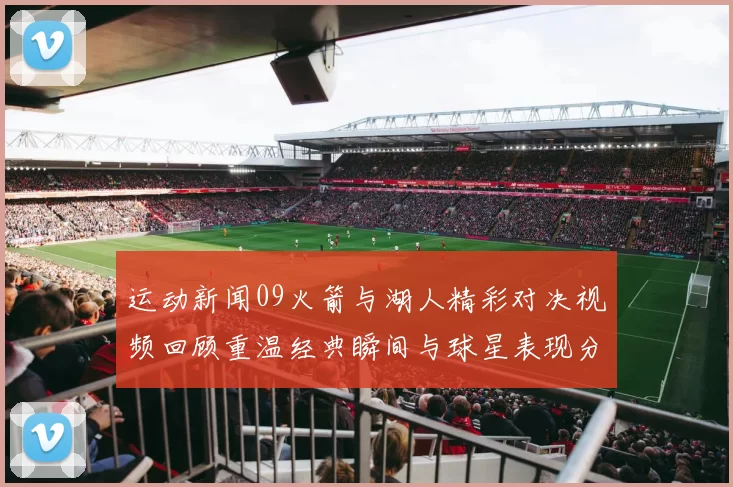 运动新闻09火箭与湖人精彩对决视频回顾重温经典瞬间与球星表现分析