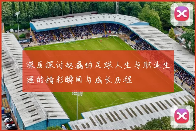 深度探讨赵磊的足球人生与职业生涯的精彩瞬间与成长历程