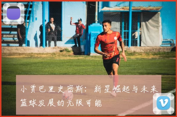 小贾巴里史密斯：新星崛起与未来篮球发展的无限可能