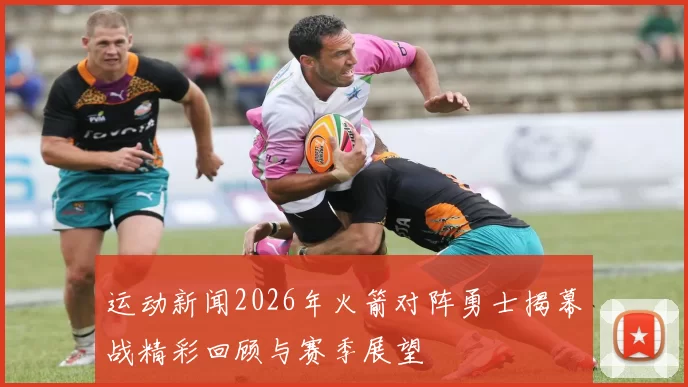 运动新闻2026年火箭对阵勇士揭幕战精彩回顾与赛季展望