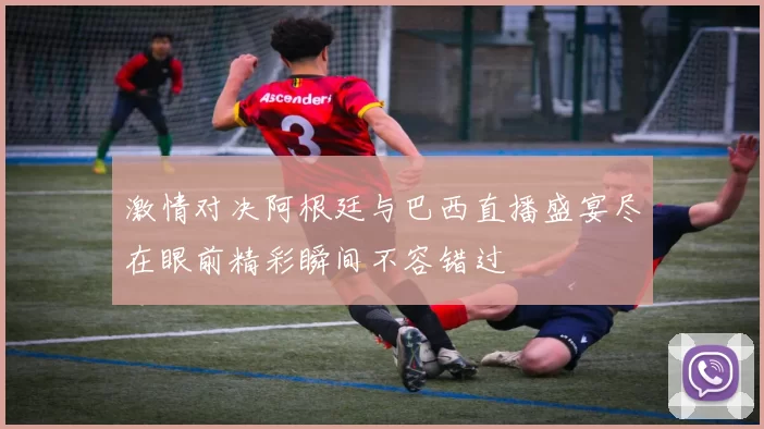 激情对决阿根廷与巴西直播盛宴尽在眼前精彩瞬间不容错过