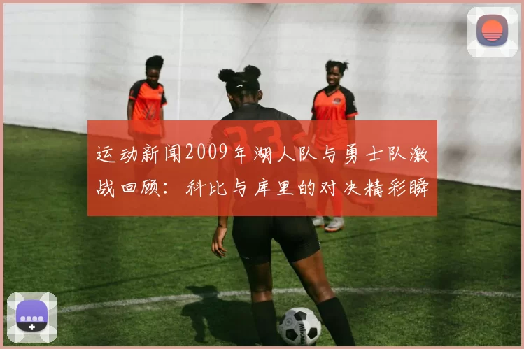 运动新闻2009年湖人队与勇士队激战回顾：科比与库里的对决精彩瞬间