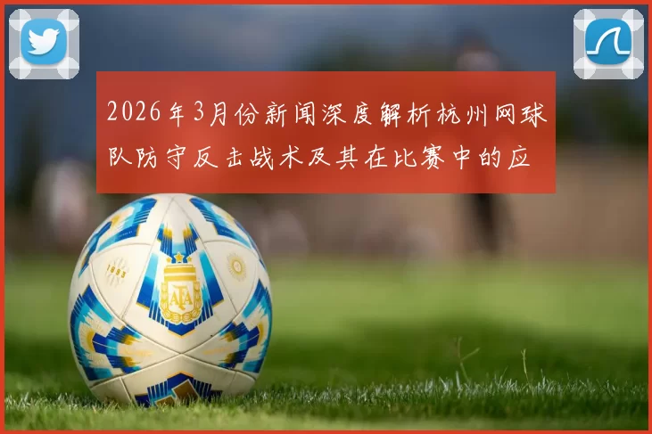 2026年3月份新闻深度解析杭州网球队防守反击战术及其在比赛中的应用技巧