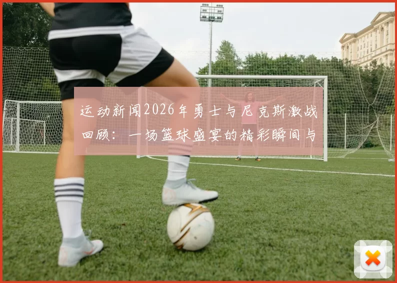 运动新闻2026年勇士与尼克斯激战回顾：一场篮球盛宴的精彩瞬间与战术较量